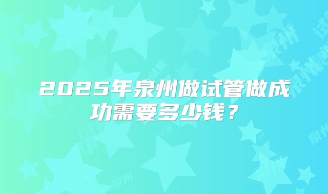 2025年泉州做试管做成功需要多少钱？