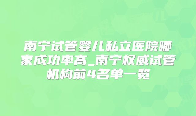 南宁试管婴儿私立医院哪家成功率高_南宁权威试管机构前4名单一览