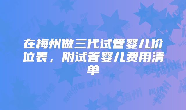 在梅州做三代试管婴儿价位表，附试管婴儿费用清单
