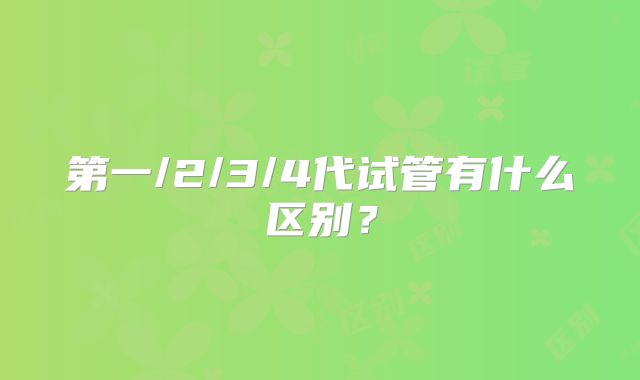 第一/2/3/4代试管有什么区别？