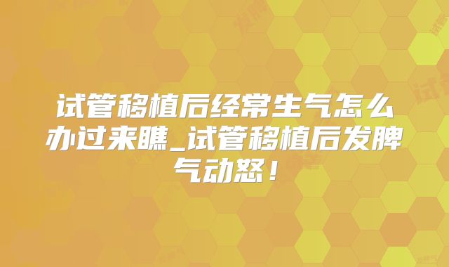 试管移植后经常生气怎么办过来瞧_试管移植后发脾气动怒！