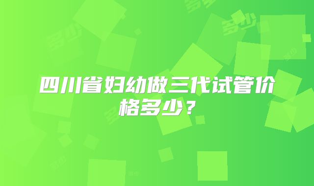 四川省妇幼做三代试管价格多少？