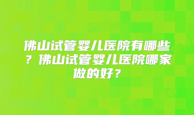 佛山试管婴儿医院有哪些？佛山试管婴儿医院哪家做的好？