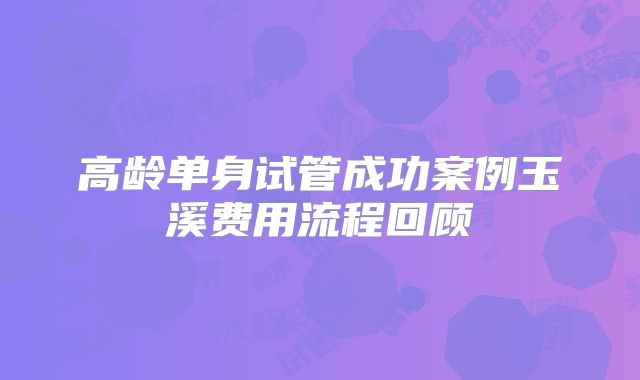 高龄单身试管成功案例玉溪费用流程回顾