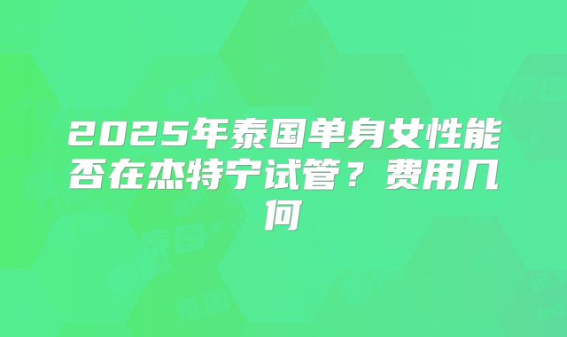 2025年泰国单身女性能否在杰特宁试管？费用几何
