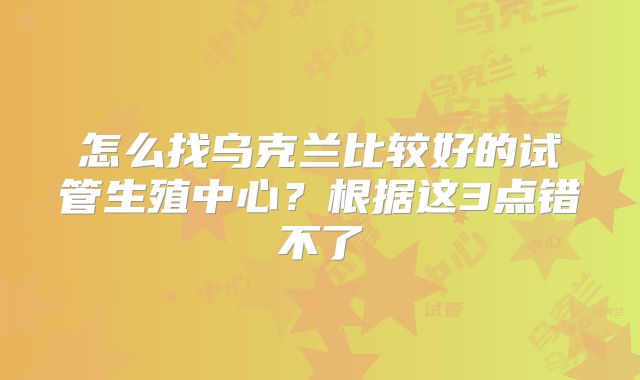 怎么找乌克兰比较好的试管生殖中心？根据这3点错不了