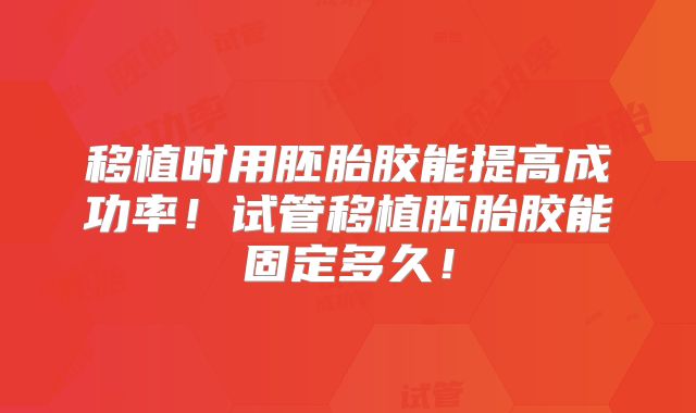 移植时用胚胎胶能提高成功率！试管移植胚胎胶能固定多久！