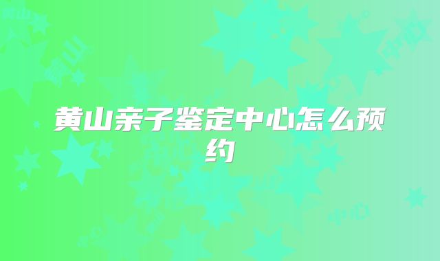 黄山亲子鉴定中心怎么预约