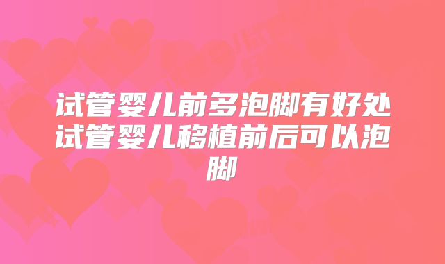 试管婴儿前多泡脚有好处试管婴儿移植前后可以泡脚