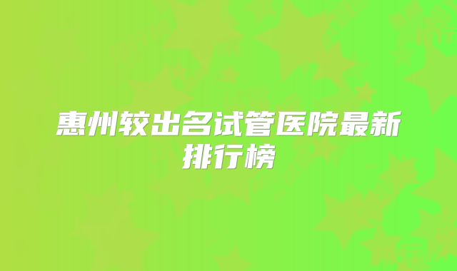 惠州较出名试管医院最新排行榜