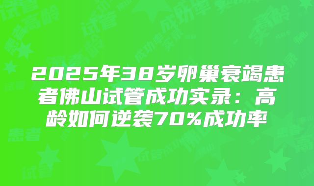 2025年38岁卵巢衰竭患者佛山试管成功实录：高龄如何逆袭70%成功率