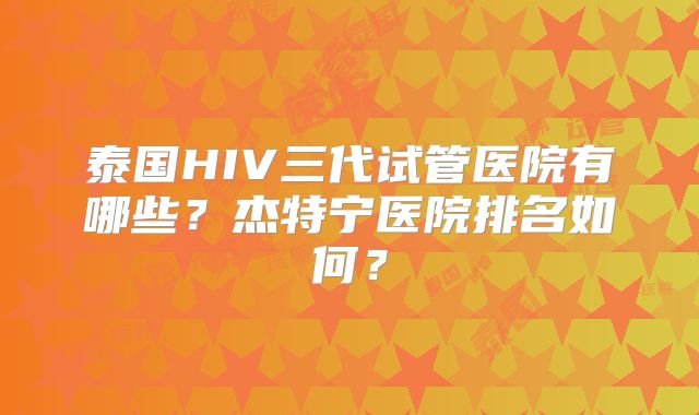 泰国HIV三代试管医院有哪些?杰特宁医院排名如何?