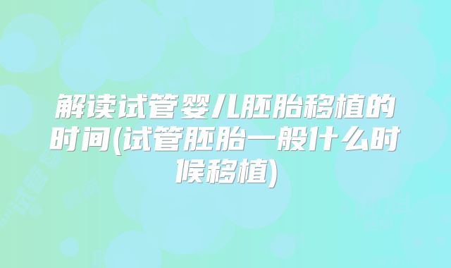 解读试管婴儿胚胎移植的时间(试管胚胎一般什么时候移植)