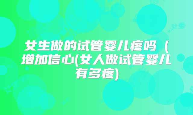 女生做的试管婴儿疼吗(增加信心(女人做试管婴儿有多疼)
