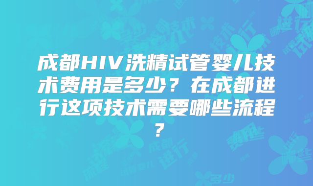成都HIV洗精试管婴儿技术费用是多少？在成都进行这项技术需要哪些流程？