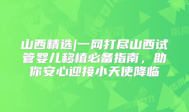 山西精选|一网打尽山西试管婴儿移植必备指南，助你安心迎接小天使降临