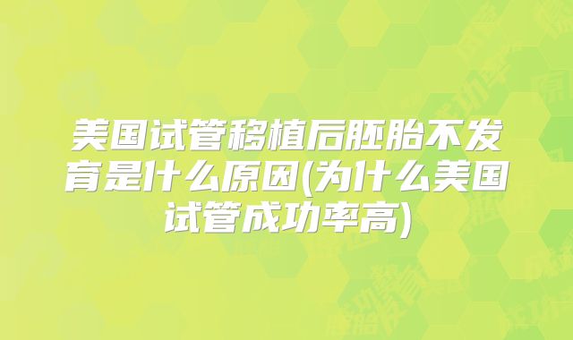 美国试管移植后胚胎不发育是什么原因(为什么美国试管成功率高)