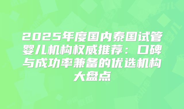 2025年度国内泰国试管婴儿机构权威推荐：口碑与成功率兼备的优选机构大盘点