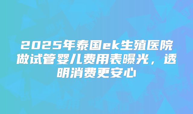 2025年泰国ek生殖医院做试管婴儿费用表曝光，透明消费更安心