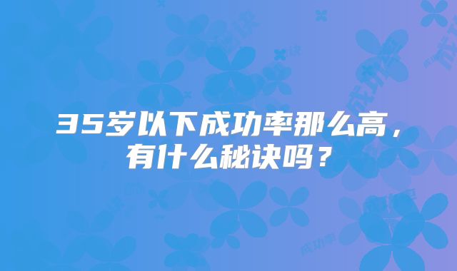35岁以下成功率那么高，有什么秘诀吗？