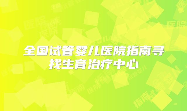 全国试管婴儿医院指南寻找生育治疗中心