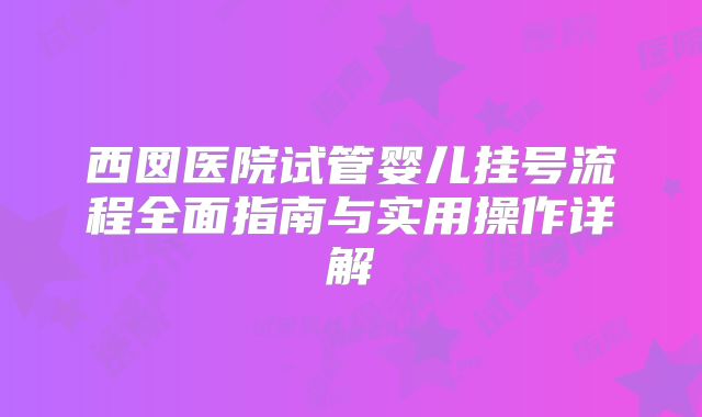 西囡医院试管婴儿挂号流程全面指南与实用操作详解
