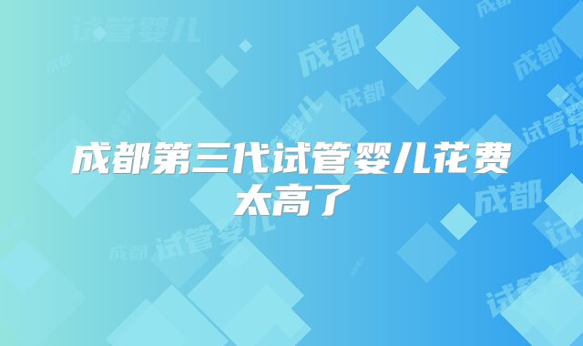 成都第三代试管婴儿花费太高了