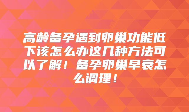 高龄备孕遇到卵巢功能低下该怎么办这几种方法可以了解！备孕卵巢早衰怎么调理！