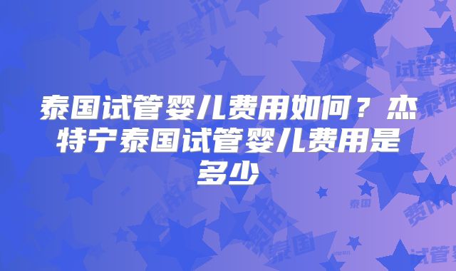 泰国试管婴儿费用如何？杰特宁泰国试管婴儿费用是多少