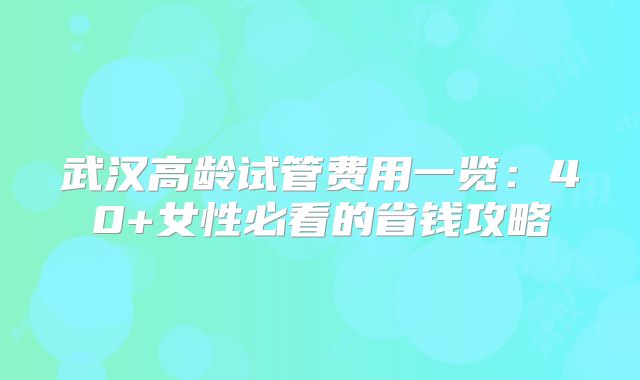 武汉高龄试管费用一览：40+女性必看的省钱攻略