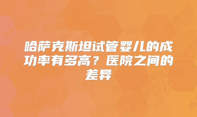 哈萨克斯坦试管婴儿的成功率有多高？医院之间的差异