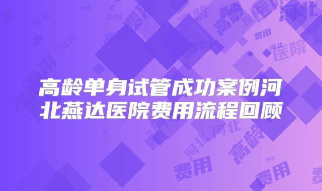 高龄单身试管成功案例河北燕达医院费用流程回顾