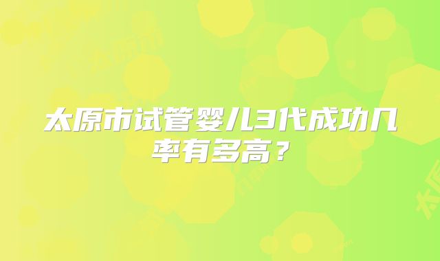 太原市试管婴儿3代成功几率有多高?