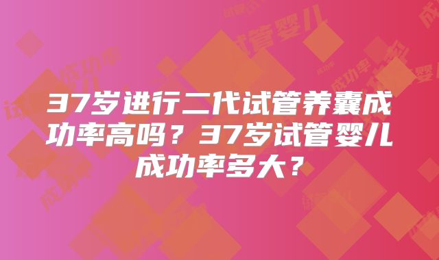 37岁进行二代试管养囊成功率高吗？37岁试管婴儿成功率多大？