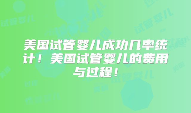 美国试管婴儿成功几率统计!美国试管婴儿的费用与过程!