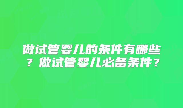 做试管婴儿的条件有哪些？做试管婴儿必备条件？