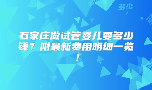 石家庄做试管婴儿要多少钱？附最新费用明细一览！