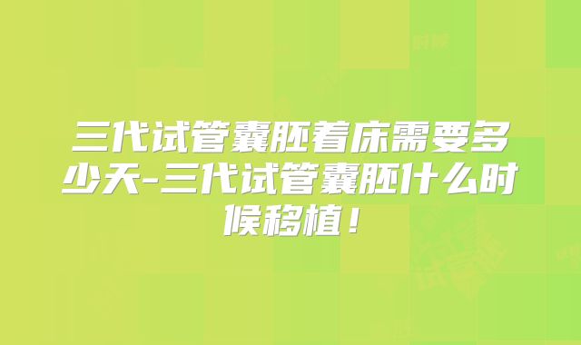 三代试管囊胚着床需要多少天-三代试管囊胚什么时候移植！