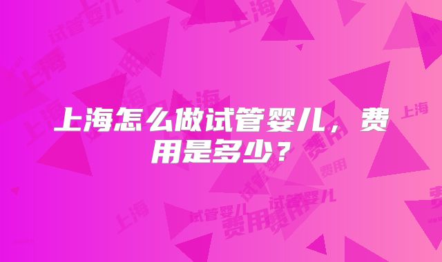 上海怎么做试管婴儿，费用是多少？