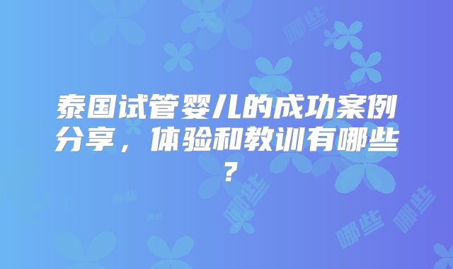 泰国试管婴儿的成功案例分享，体验和教训有哪些？