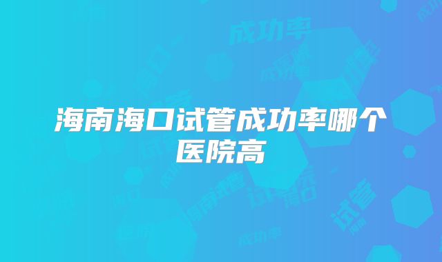 海南海口试管成功率哪个医院高