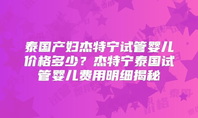 泰国产妇杰特宁试管婴儿价格多少？杰特宁泰国试管婴儿费用明细揭秘