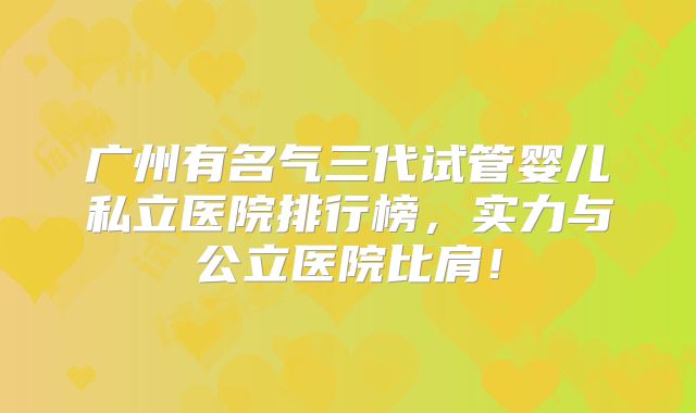 广州有名气三代试管婴儿私立医院排行榜，实力与公立医院比肩！