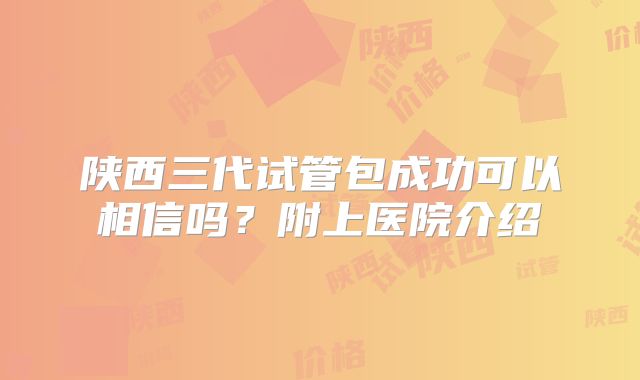 陕西三代试管包成功可以相信吗？附上医院介绍