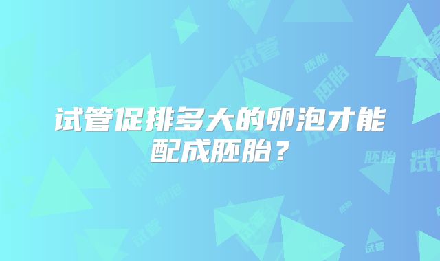 试管促排多大的卵泡才能配成胚胎?