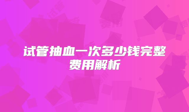 试管抽血一次多少钱完整费用解析