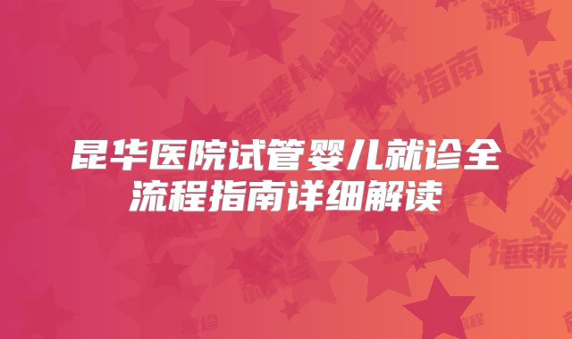 昆华医院试管婴儿就诊全流程指南详细解读