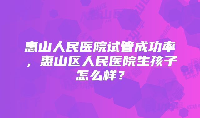 惠山人民医院试管成功率，惠山区人民医院生孩子怎么样？
