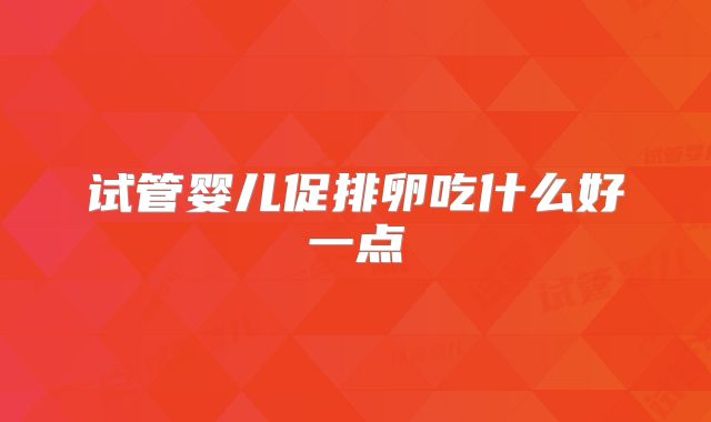 试管婴儿促排卵吃什么好一点