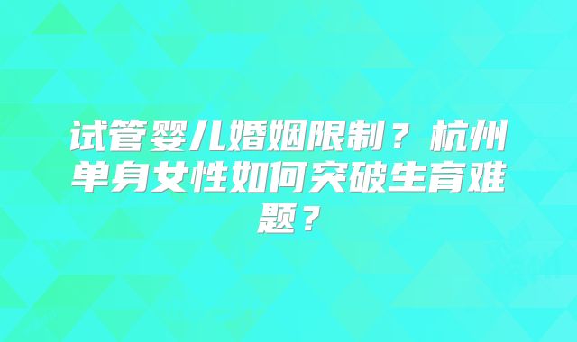 试管婴儿婚姻限制？杭州单身女性如何突破生育难题？